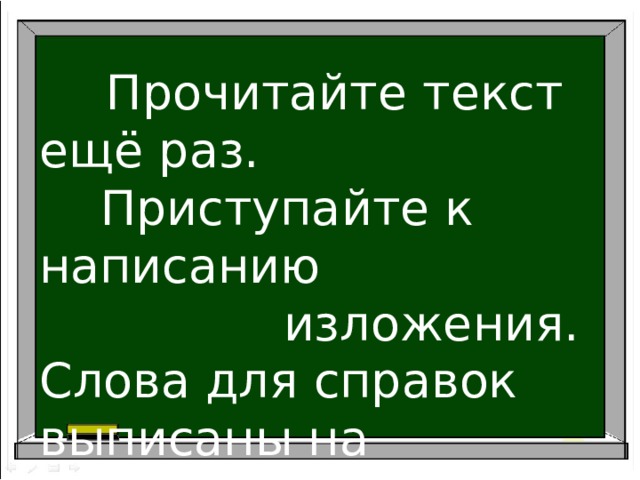  Прочитайте текст ещё раз.  Приступайте к написанию  изложения. Слова для справок выписаны на доске. 