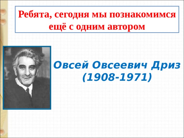 Ребята, сегодня мы познакомимся ещё с одним автором  Овсей Овсеевич Дриз  (1908-1971)    