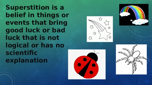 Superstition is a belief in things or events that bring good luck or bad luck that is not logical or has no scientific explanation 