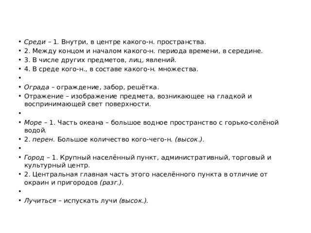 Среди – 1. Внутри, в центре какого-н. пространства. 2. Между концом и началом какого-н. периода времени, в середине. 3. В числе других предметов, лиц, явлений. 4. В среде кого-н., в составе какого-н. множества.   Ограда – ограждение, забор, решётка. Отражение – изображение предмета, возникающее на гладкой и воспринимающей свет поверхности.   Море – 1. Часть океана – большое водное пространство с горько-солёной водой. 2. перен. Большое количество кого-чего-н. (высок.).   Город – 1. Крупный населённый пункт, административный, торговый и культурный центр. 2. Центральная главная часть этого населённого пункта в отличие от окраин и пригородов (разг.).   Лучиться – испускать лучи (высок.). 