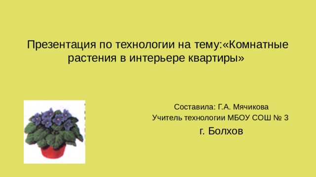 Презентация по технологии на тему:«Комнатные растения в интерьере квартиры»   Составила: Г.А. Мячикова Учитель технологии МБОУ СОШ № 3 г. Болхов 