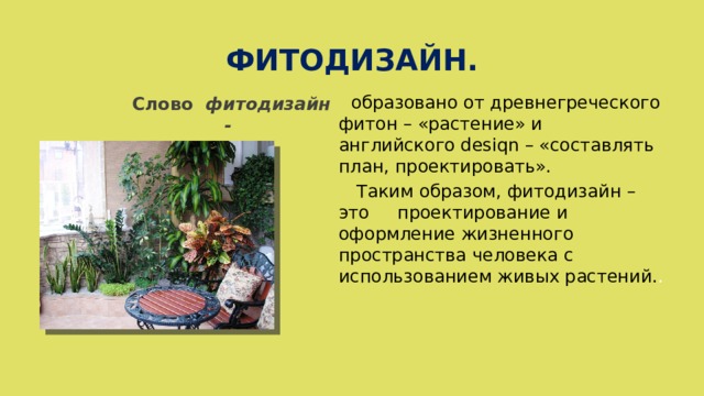 ФИТОДИЗАЙН.  образовано от древнегреческого фитон – «растение» и английского desiqn – «составлять план, проектировать».  Таким образом, фитодизайн – это проектирование и оформление жизненного пространства человека с использованием живых растений. . Слово фитодизайн - 