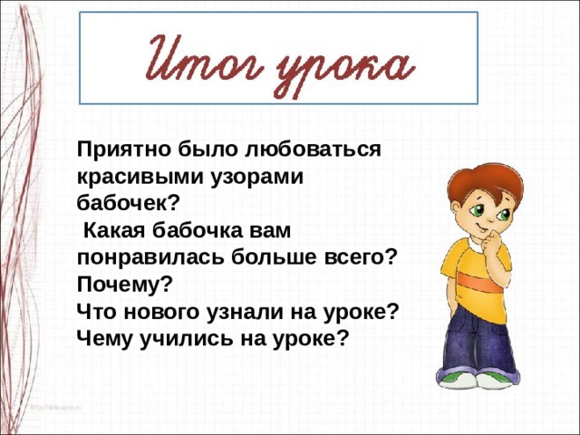 Приятно было любоваться красивыми узорами бабочек?  Какая бабочка вам понравилась больше всего? Почему? Что нового узнали на уроке?  Чему учились на уроке?  