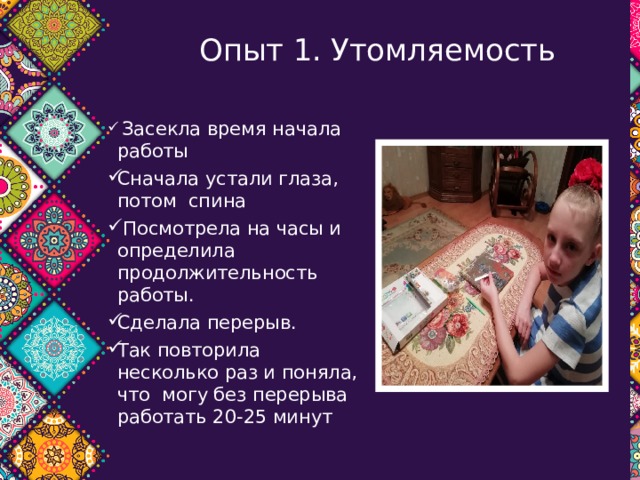  Опыт 1. Утомляемость  Засекла время начала работы Сначала устали глаза, потом спина  Посмотрела на часы и определила продолжительность работы. Сделала перерыв. Так повторила несколько раз и поняла, что могу без перерыва работать 20-25 минут 