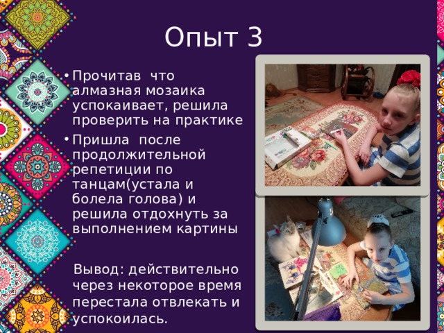 Опыт 3 Прочитав что алмазная мозаика успокаивает, решила проверить на практике Пришла после продолжительной репетиции по танцам(устала и болела голова) и решила отдохнуть за выполнением картины  Вывод: действительно через некоторое время перестала отвлекать и успокоилась. 