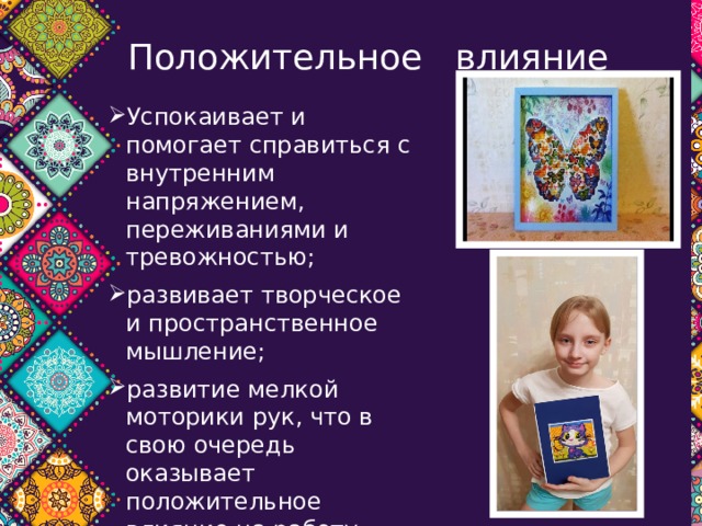 Положительное влияние Успокаивает и помогает справиться с внутренним напряжением, переживаниями и тревожностью; развивает творческое и пространственное мышление; развитие мелкой моторики рук, что в свою очередь оказывает положительное влияние на работу головного мозга; развитие вниманием и умения сосредотачиваться; значительное повышение самооценки и уверенности в себе 