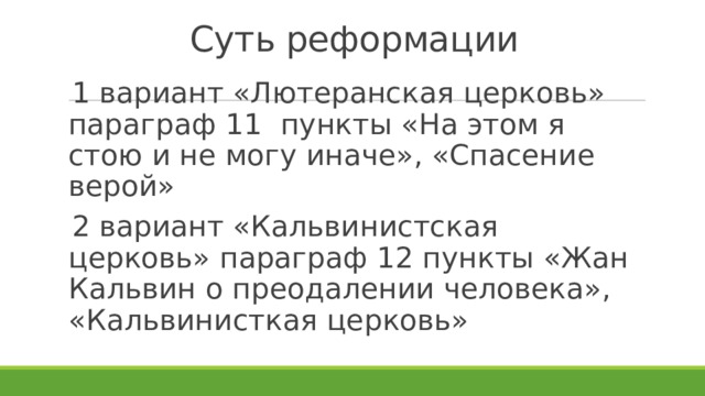 Суть реформации 1 вариант «Лютеранская церковь» параграф 11 пункты «На этом я стою и не могу иначе», «Спасение верой» 2 вариант «Кальвинистская церковь» параграф 12 пункты «Жан Кальвин о преодалении человека», «Кальвинисткая церковь» 