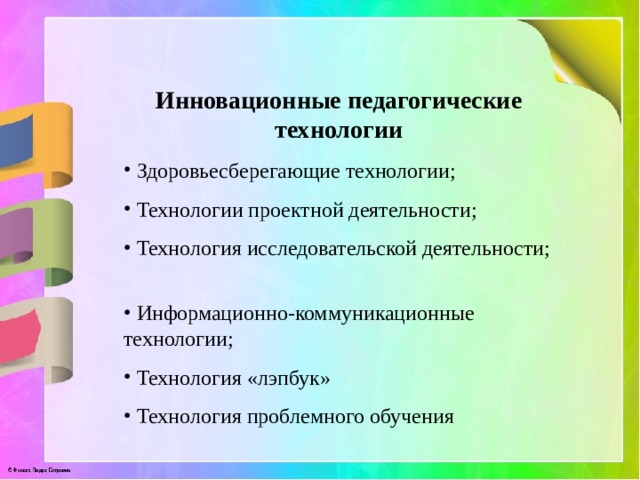 Инновационные педагогические технологии  Здоровьесберегающие технологии;  Технологии проектной деятельности;  Технология исследовательской деятельности;  Информационно-коммуникационные технологии;  Технология «лэпбук»  Технология проблемного обучения 