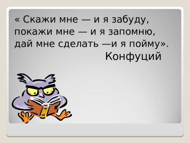 « Скажи мне — и я забуду, покажи мне — и я запомню, дай мне сделать —и я пойму».  Конфуций