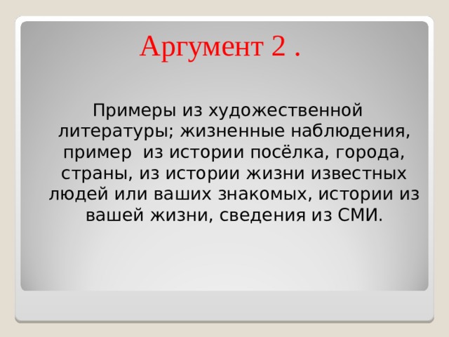 Аргумент 2 .   Примеры из художественной литературы; жизненные наблюдения, пример из истории посёлка, города, страны, из истории жизни известных людей или ваших знакомых, истории из вашей жизни, сведения из СМИ.