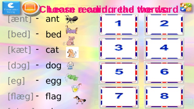 Learn reading the words: Choose a card, read the word [ æ nt] [bed] [k æ t] [d ɔ g] [eg] [fl æ g] [gla:s] [h ɔ :s] ant bed cat dog egg flag glass horse dog horse flag bed glass ant egg cat 