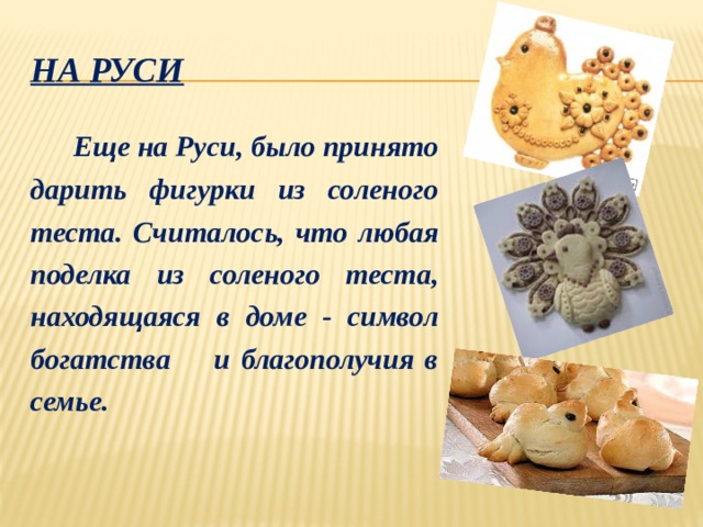 На руси  Еще на Руси, было принято дарить фигурки из соленого теста. Считалось, что любая поделка из соленого теста, находящаяся в доме - символ богатства и благополучия в семье. 
