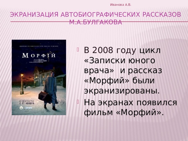 Иванова А.В. экранизация автобиографических рассказов М.А.Булгакова В 2008 году цикл «Записки юного врача»   и рассказ «Морфий» были экранизированы. На экранах появился фильм «Морфий». 