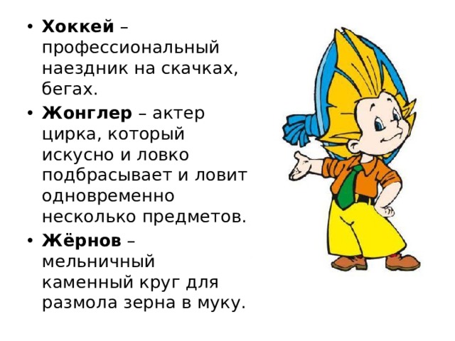 Хоккей – профессиональный наездник на скачках, бегах. Жонглер – актер цирка, который искусно и ловко подбрасывает и ловит одновременно несколько предметов. Жёрнов – мельничный каменный круг для размола зерна в муку.