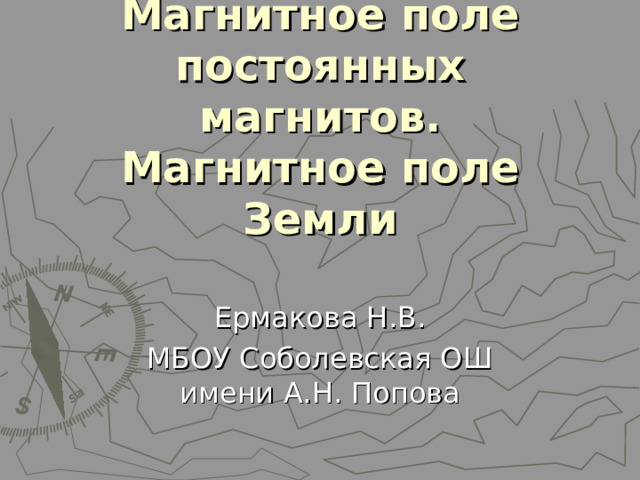Постоянные магниты.  Магнитное поле постоянных магнитов.  Магнитное поле Земли Ермакова Н.В. МБОУ Соболевская ОШ имени А.Н. Попова 