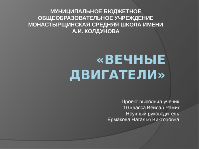МУНИЦИПАЛЬНОЕ БЮДЖЕТНОЕ ОБЩЕОБРАЗОВАТЕЛЬНОЕ УЧРЕЖДЕНИЕ МОНАСТЫРЩИНСКАЯ СРЕДНЯЯ ШКОЛА ИМЕНИ А.И. КОЛДУНОВА «Вечные Двигатели» Проект выполнил ученик 10 класса Вейсал Рамил Научный руководитель  Ермакова Наталья Викторовна 