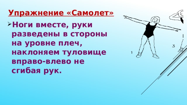 Упражнение «Самолет» Ноги вместе, руки разведены в стороны на уровне плеч, наклоняем туловище вправо-влево не сгибая рук. 
