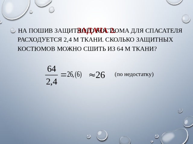 ЗАДАЧА 2. НА ПОШИВ ЗАЩИТНОГО КОСТЮМА ДЛЯ СПАСАТЕЛЯ РАСХОДУЕТСЯ 2,4 М ТКАНИ. СКОЛЬКО ЗАЩИТНЫХ КОСТЮМОВ МОЖНО СШИТЬ ИЗ 64 М ТКАНИ? (по недостатку) 