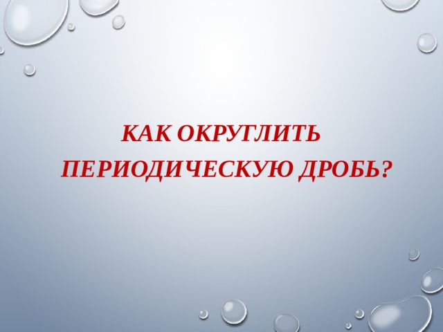 КАК ОКРУГЛИТЬ ПЕРИОДИЧЕСКУЮ ДРОБЬ? 