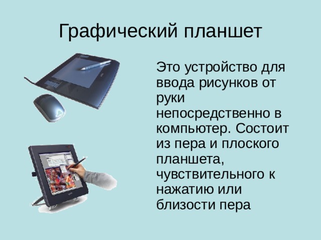 Графический планшет Это устройство для ввода рисунков от руки непосредственно в компьютер. Состоит из пера и плоского планшета, чувствительного к нажатию или близости пера