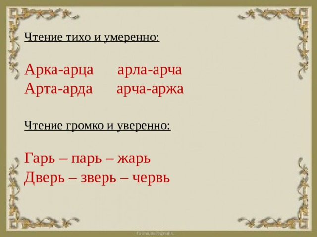 Чтение тихо и умеренно:   Арка-арца арла-арча  Арта-арда арча-аржа   Чтение громко и уверенно:   Гарь – парь – жарь  Дверь – зверь – червь