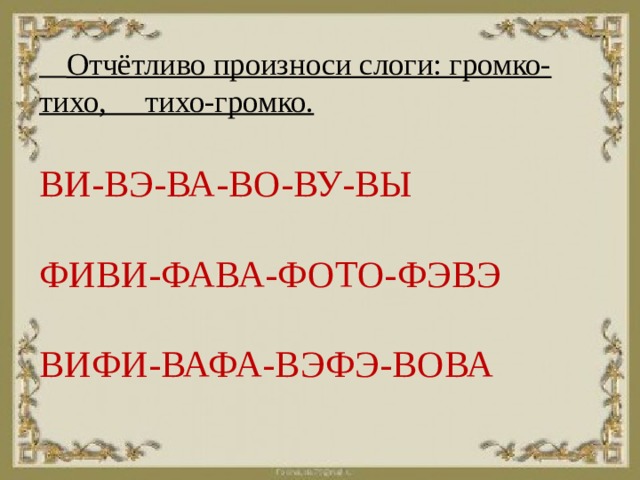 Отчётливо произноси слоги: громко-тихо, тихо-громко.    ВИ-ВЭ-ВА-ВО-ВУ-ВЫ   ФИВИ-ФАВА-ФОТО-ФЭВЭ   ВИФИ-ВАФА-ВЭФЭ-ВОВА