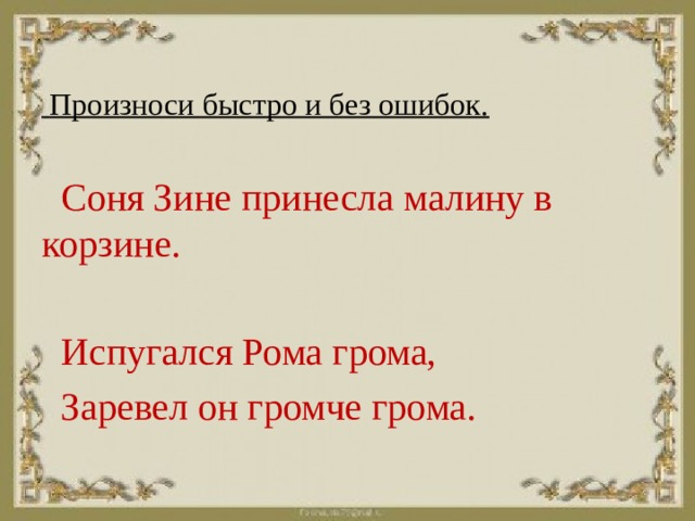 Произноси быстро и без ошибок.  Соня Зине принесла малину в корзине.  Испугался Рома грома,  Заревел он громче грома.