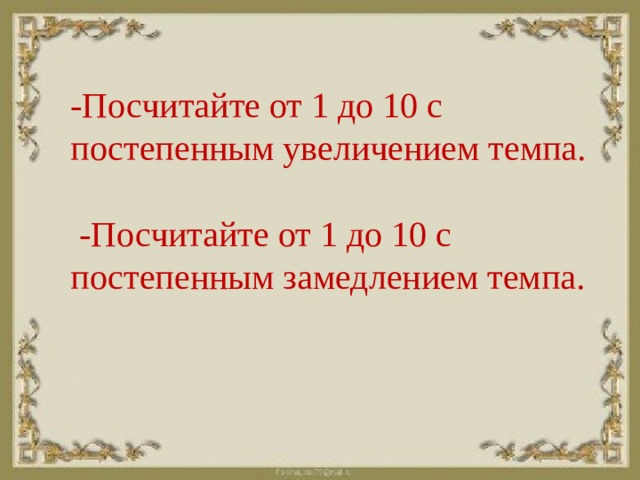 -Посчитайте от 1 до 10 с постепенным увеличением темпа.   -Посчитайте от 1 до 10 с постепенным замедлением темпа.