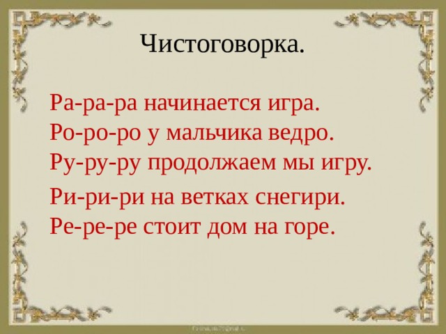 Чистоговорка. Ра-ра-ра начинается игра.  Ро-ро-ро у мальчика ведро.  Ру-ру-ру продолжаем мы игру. Ри-ри-ри на ветках снегири.  Ре-ре-ре стоит дом на горе.