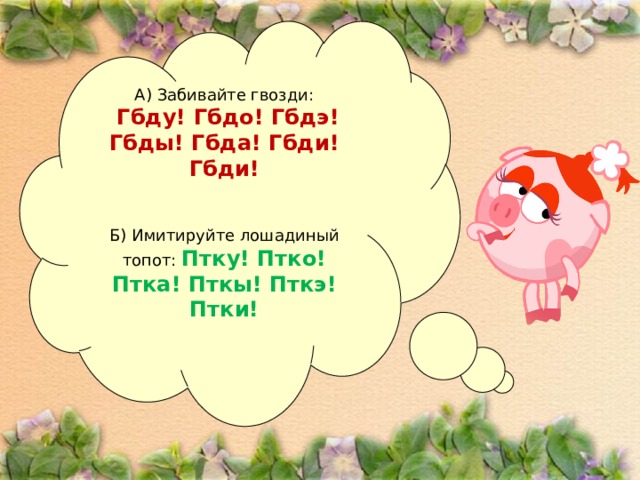 А) Забивайте гвозди:  Гбду! Гбдо! Гбдэ! Гбды! Гбда! Гбди! Гбди!   Б) Имитируйте лошадиный топот: Птку! Птко! Птка! Пткы! Пткэ! Птки!
