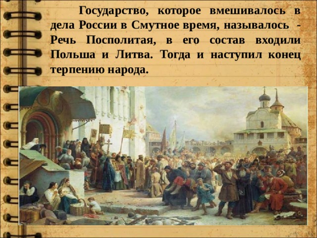  Государство, которое вмешивалось в дела России в Смутное время, называлось - Речь Посполитая, в его состав входили Польша и Литва. Тогда и наступил конец терпению народа. 
