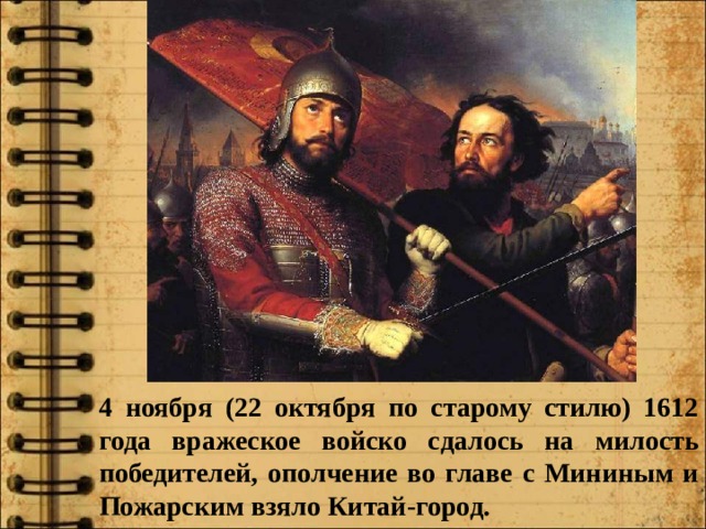 4 ноября (22 октября по старому стилю) 1612 года вражеское войско сдалось на милость победителей, ополчение во главе с Мининым и Пожарским взяло Китай-город. 