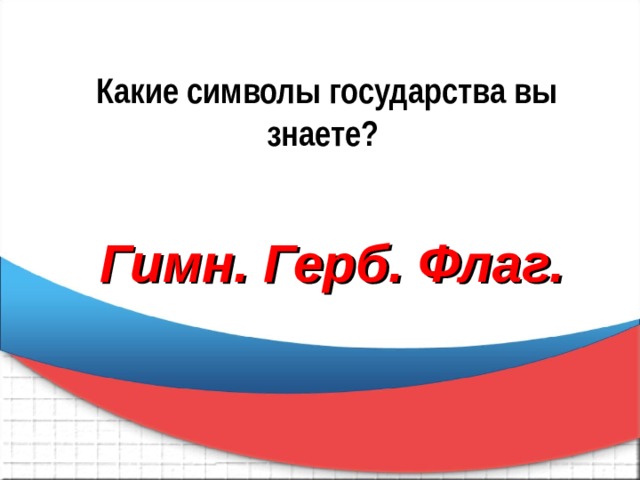 Какие символы государства вы знаете?  Гимн. Герб. Флаг. 