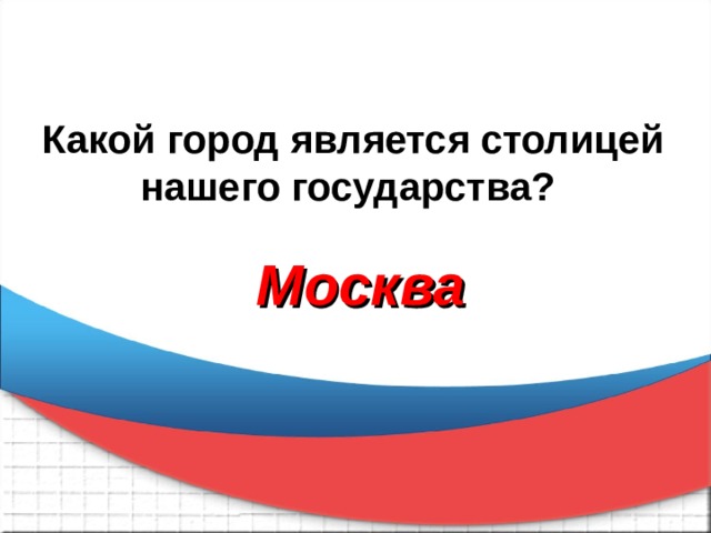 Какой город является столицей нашего государства? Москва 
