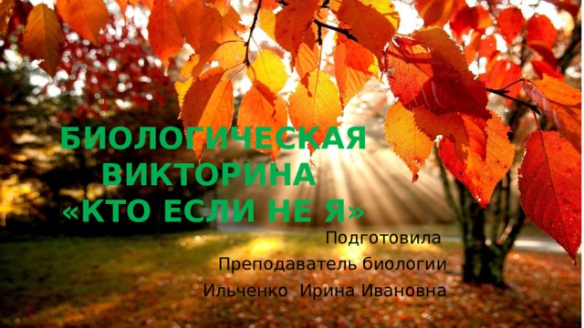 БИОЛОГИЧЕСКАЯ ВИКТОРИНА  «КТО ЕСЛИ НЕ Я» Подготовила Преподаватель биологии  Ильченко Ирина Ивановна 