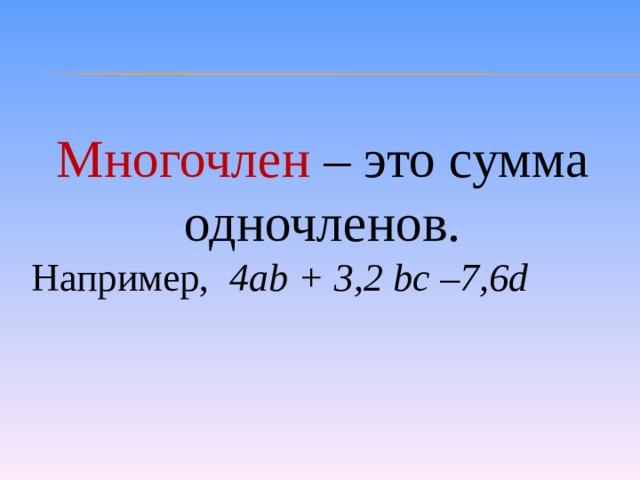 Многочлен – это сумма одночленов. Например, 4а b + 3,2 bc –7,6 d