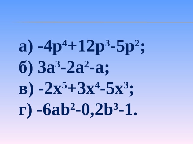 а) -4 p 4 +12 p 3 -5 p 2 ; б ) 3a 3 -2a 2 -a; в ) -2x 5 +3x 4 -5x 3 ; г ) -6ab 2 -0,2b 3 -1.