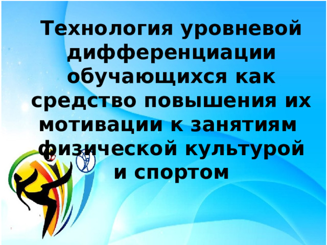 Технология уровневой дифференциации обучающихся как средство повышения их мотивации к занятиям физической культурой и спортом    