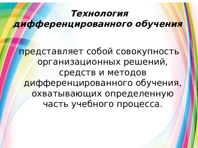 Технология дифференцированного обучения  представляет собой совокупность организационных решений, средств и методов дифференцированного обучения, охватывающих определенную часть учебного процесса. 