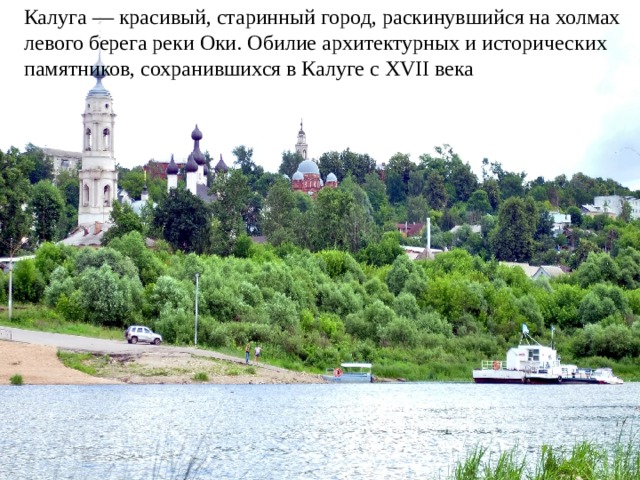 Калуга — красивый, старинный город, раскинувшийся на холмах левого берега реки Оки. Обилие архитектурных и исторических памятников, сохранившихся в Калуге с XVII века 