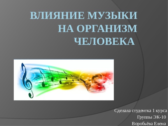 Влияние музыки на организм человека Сделала студентка 1 курса Группы ЭК-10 Воробьёва Елена 