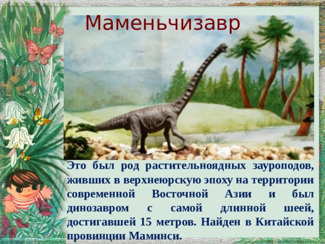 Маменьчизавр Это был род растительноядных зауроподов, живших в верхнеюрскую эпоху на территории современной Восточной Азии и был динозавром с самой длинной шеей, достигавшей 15 метров. Найден в Китайской провинции Маминси. 