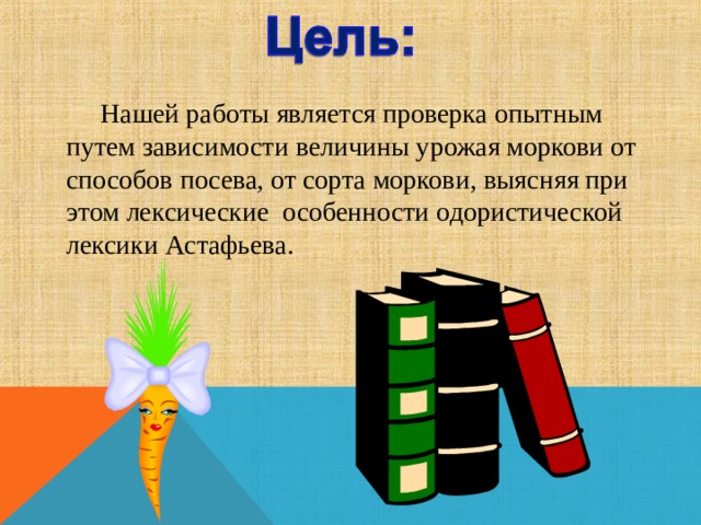    Нашей работы является проверка опытным путем зависимости величины урожая моркови от способов посева, от сорта моркови, выясняя при этом лексические особенности одористической лексики Астафьева. 