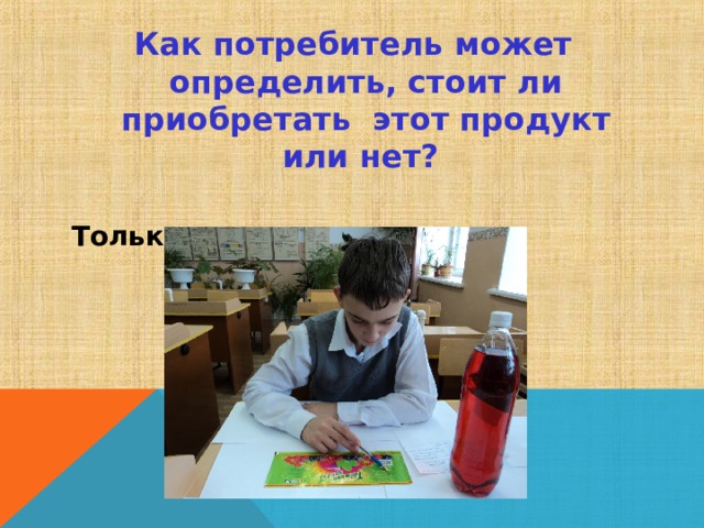 Как потребитель может определить, стоит ли приобретать этот продукт или нет?  Только по этикетке. 