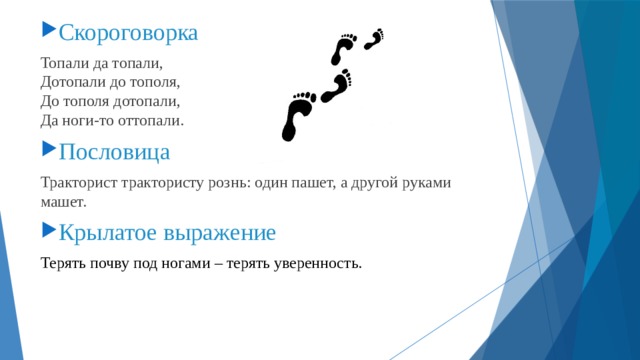 Скороговорка Топали да топали,  Дотопали до тополя,  До тополя дотопали,  Да ноги-то оттопали. Пословица Тракторист трактористу рознь: один пашет, а другой руками машет. Крылатое выражение Терять почву под ногами – терять уверенность. 
