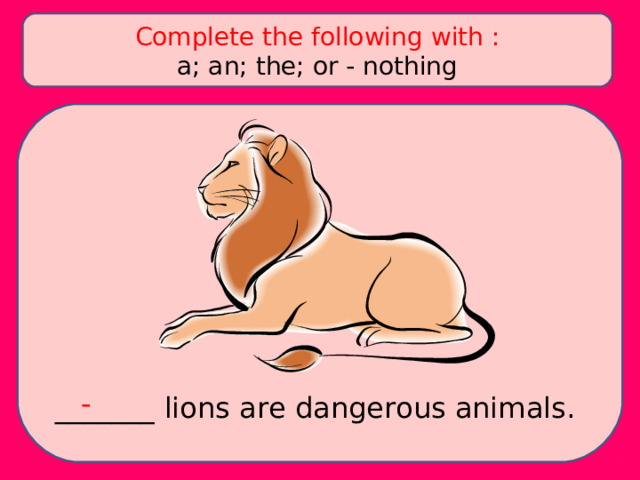 Complete the following with : a; an; the; or - nothing - _______ lions are dangerous animals. 