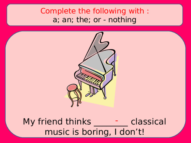 Complete the following with : a; an; the; or - nothing - My friend thinks ________ classical music is boring, I don’t! 