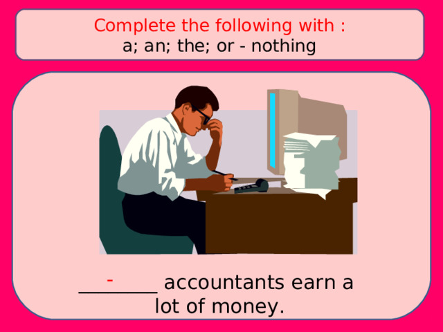 Complete the following with : a; an; the; or - nothing - ________ accountants earn a lot of money. 