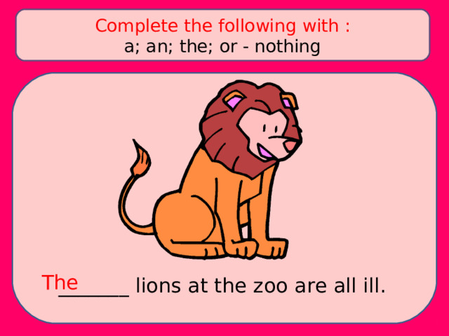 Complete the following with : a; an; the; or - nothing The _______ lions at the zoo are all ill. 
