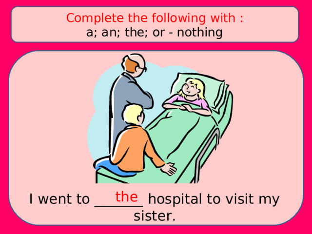 Complete the following with : a; an; the; or - nothing the I went to _______ hospital to visit my sister. 